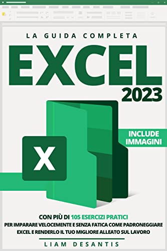 Excel 2023: La Guida Completa con più di 105 Esercizi Pratici per Imparare Velocemente e Senza Fatica Come Padroneggiare Excel e Renderlo il tuo Migliore Alleato sul Lavoro