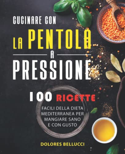 Cucinare Con La Pentola A Pressione: 100 Ricette facili della dieta Mediterranea per mangiare sano e con gusto.