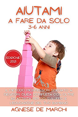 Aiutami a Fare da Solo 3-6 Anni.: Il Metodo Montessori Spiegato ai Genitori. Guida Completa con oltre 60 Attività per lo Sviluppo e l’Educazione del Tuo Bambino. Edizione 2021