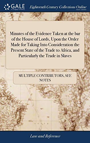 Minutes Of The Evidence Taken At The Bar Of The House Of Lords, Upon The Order Made For Taking Into Consideration The Present State Of The Trade To Africa, And Particularly The Trade In Slaves