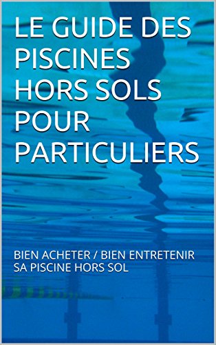 LE GUIDE DES PISCINES HORS SOLS POUR PARTICULIERS: BIEN ACHETER / BIEN ENTRETENIR SA PISCINE HORS SOL (French Edition)